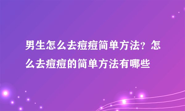 男生怎么去痘痘简单方法？怎么去痘痘的简单方法有哪些