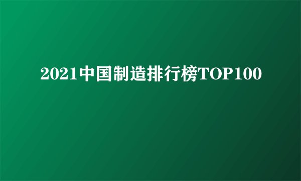 2021中国制造排行榜TOP100