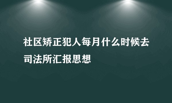 社区矫正犯人每月什么时候去司法所汇报思想