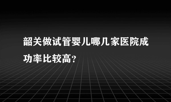 韶关做试管婴儿哪几家医院成功率比较高？