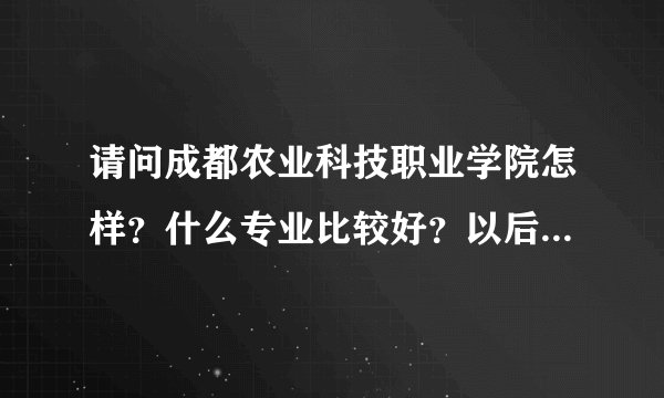 请问成都农业科技职业学院怎样？什么专业比较好？以后就业怎么样，可不可以一边读书一遍工作？