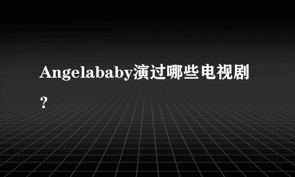 Angelababy演过哪些电视剧？