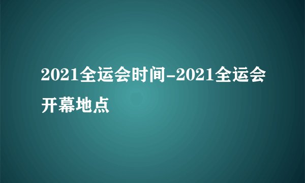 2021全运会时间-2021全运会开幕地点