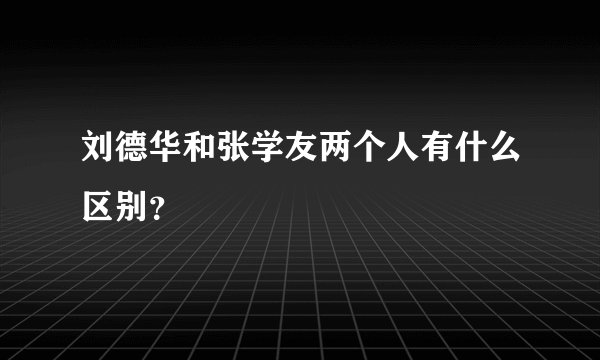 刘德华和张学友两个人有什么区别？