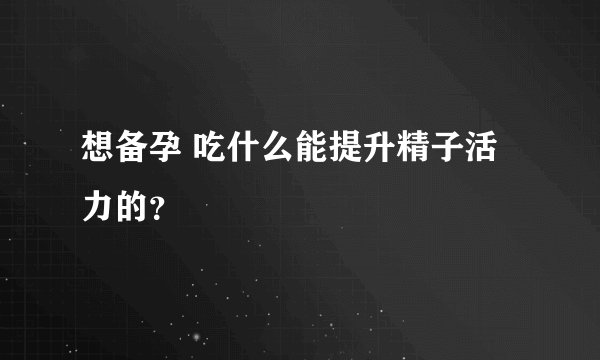 想备孕 吃什么能提升精子活力的？