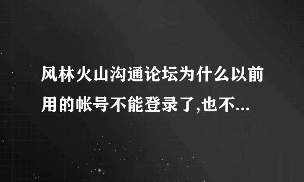 风林火山沟通论坛为什么以前用的帐号不能登录了,也不能注册?注册提示用户名长度错误