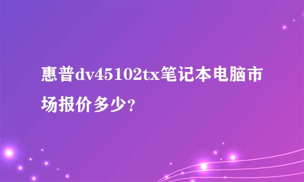 惠普dv45102tx笔记本电脑市场报价多少？