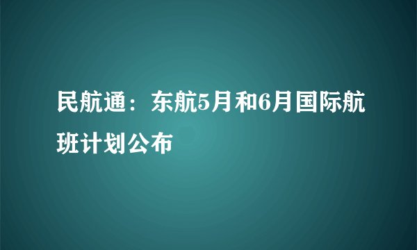 民航通：东航5月和6月国际航班计划公布