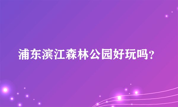 浦东滨江森林公园好玩吗？
