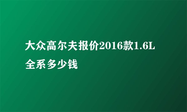 大众高尔夫报价2016款1.6L全系多少钱