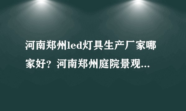河南郑州led灯具生产厂家哪家好？河南郑州庭院景观灯安装价格是多少？河南LED高杆路灯生产厂家联系地址？谁知道？好心人速告知呗