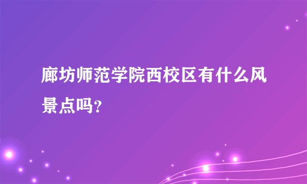 廊坊师范学院西校区有什么风景点吗？