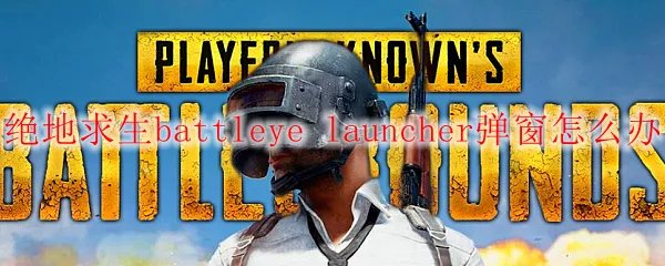 绝地求生battleye launcher弹窗怎么办