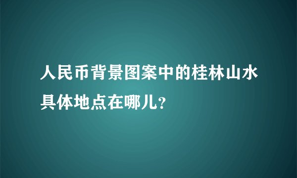 人民币背景图案中的桂林山水具体地点在哪儿？