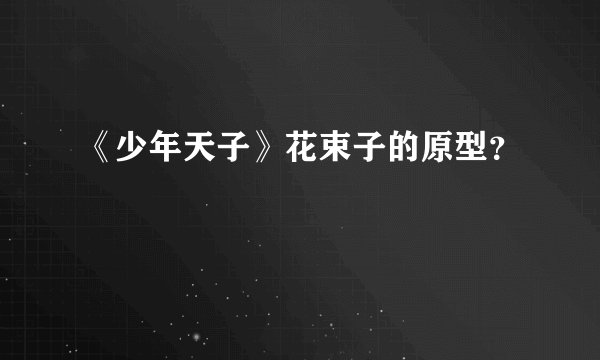 《少年天子》花束子的原型？