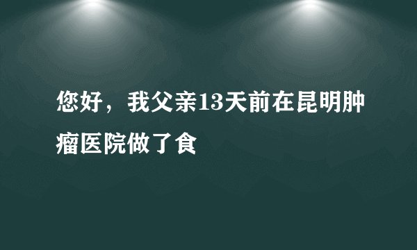 您好，我父亲13天前在昆明肿瘤医院做了食