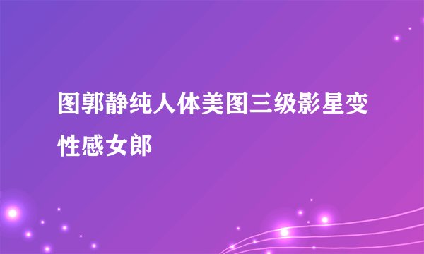 图郭静纯人体美图三级影星变性感女郎