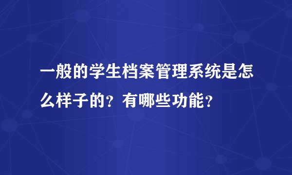 一般的学生档案管理系统是怎么样子的？有哪些功能？
