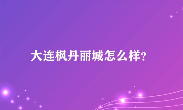 大连枫丹丽城怎么样？