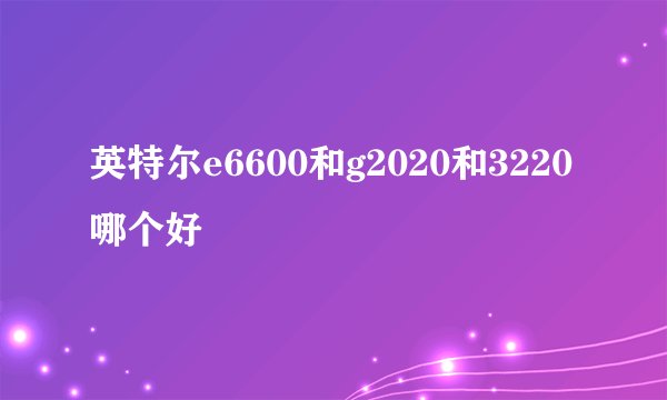 英特尔e6600和g2020和3220哪个好