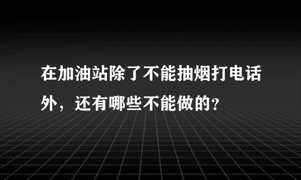 在加油站除了不能抽烟打电话外，还有哪些不能做的？