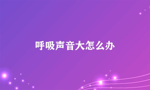 呼吸声音大怎么办