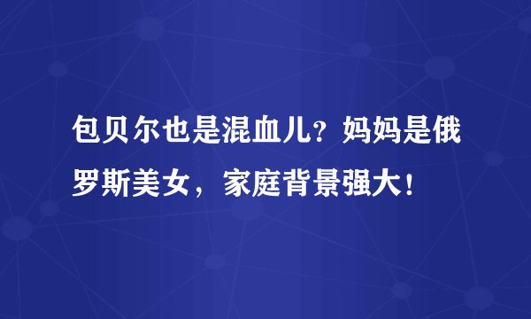 包贝尔也是混血儿？妈妈是俄罗斯美女，家庭背景强大！