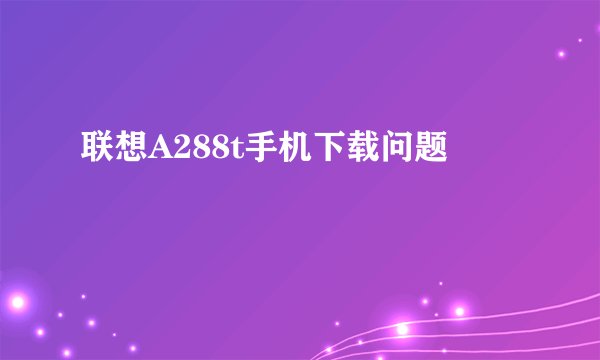 联想A288t手机下载问题