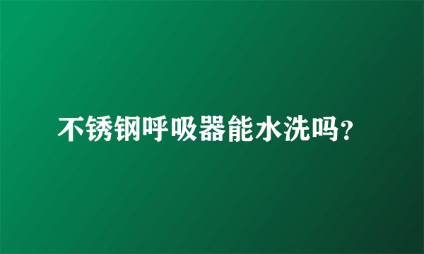 不锈钢呼吸器能水洗吗？
