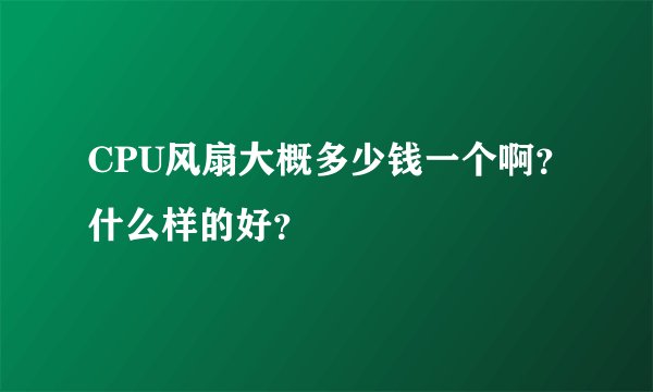 CPU风扇大概多少钱一个啊？什么样的好？
