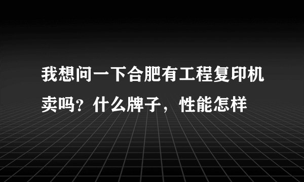 我想问一下合肥有工程复印机卖吗？什么牌子，性能怎样