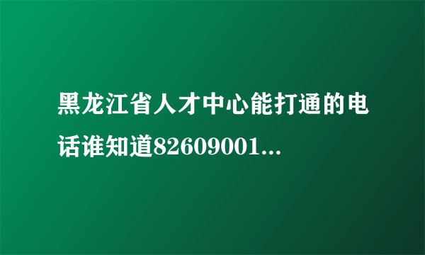 黑龙江省人才中心能打通的电话谁知道82609001就不要说了,转不到人工服务?