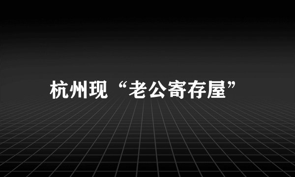 杭州现“老公寄存屋”