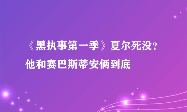 《黑执事第一季》夏尔死没？他和赛巴斯蒂安俩到底