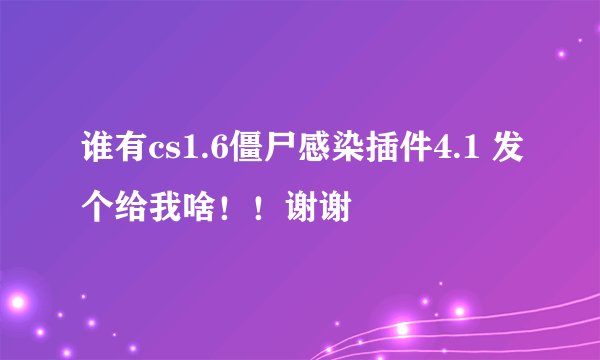 谁有cs1.6僵尸感染插件4.1 发个给我啥！！谢谢