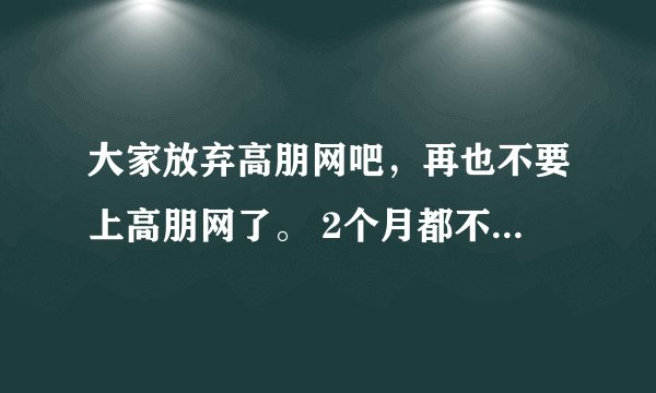 大家放弃高朋网吧，再也不要上高朋网了。 2个月都不能收货，退款还要等半个月。 狗屁不如的高朋网