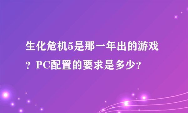 生化危机5是那一年出的游戏？PC配置的要求是多少？