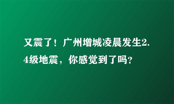 又震了！广州增城凌晨发生2.4级地震，你感觉到了吗？