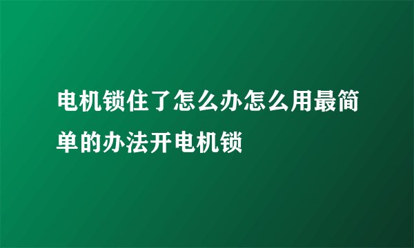 电机锁住了怎么办怎么用最简单的办法开电机锁