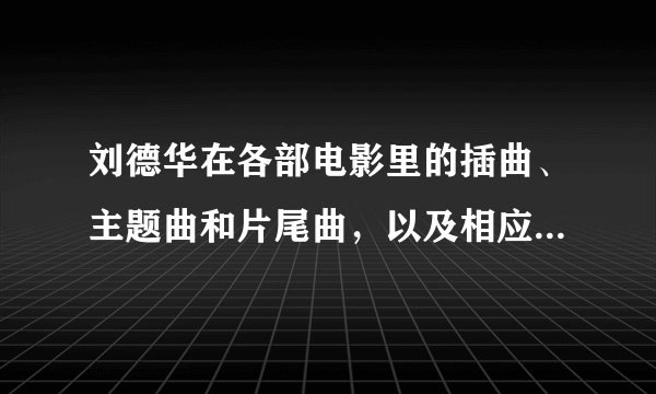 刘德华在各部电影里的插曲、主题曲和片尾曲，以及相应的电影名字？