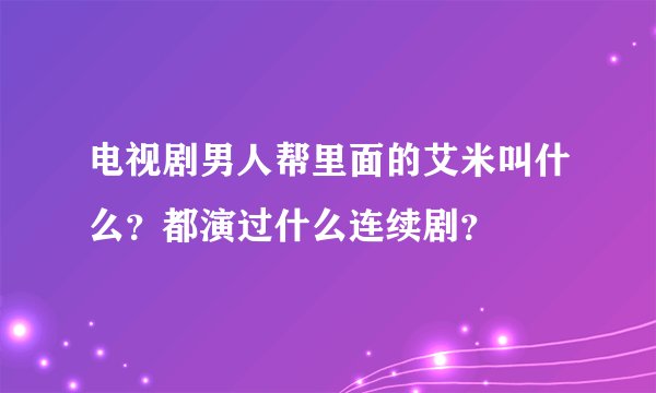 电视剧男人帮里面的艾米叫什么？都演过什么连续剧？