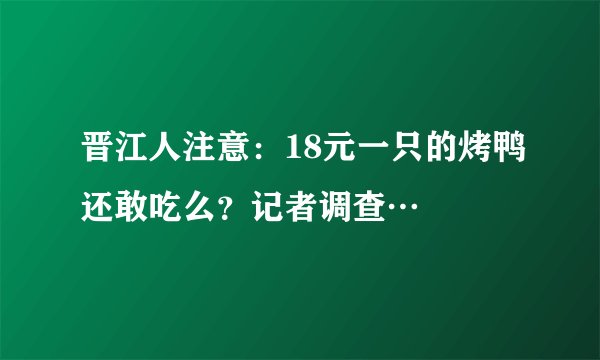 晋江人注意：18元一只的烤鸭还敢吃么？记者调查…