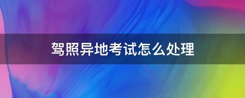 驾照异地考试怎么处理