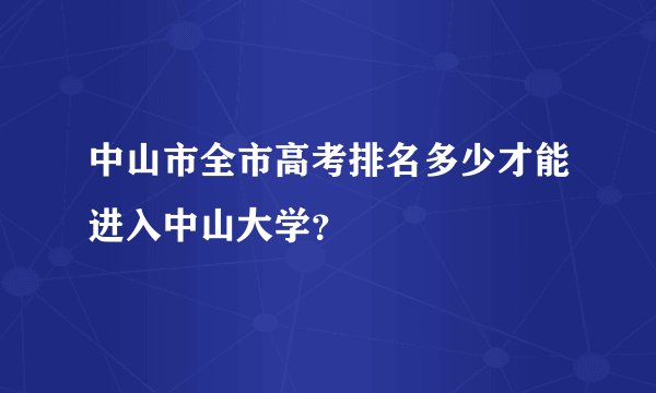 中山市全市高考排名多少才能进入中山大学？