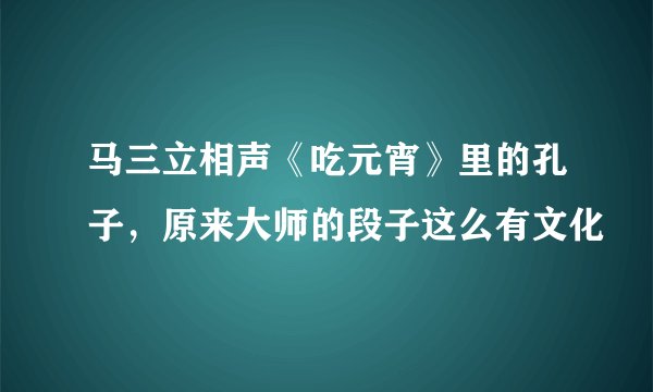 马三立相声《吃元宵》里的孔子，原来大师的段子这么有文化