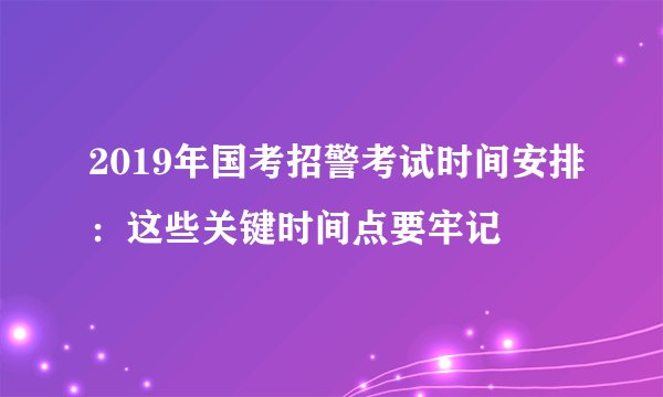 2019年国考招警考试时间安排：这些关键时间点要牢记