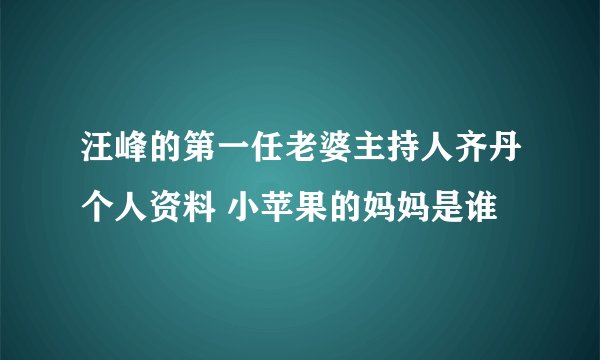 汪峰的第一任老婆主持人齐丹个人资料 小苹果的妈妈是谁