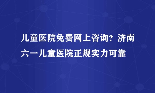 儿童医院免费网上咨询？济南六一儿童医院正规实力可靠