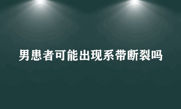 男患者可能出现系带断裂吗