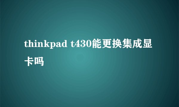 thinkpad t430能更换集成显卡吗